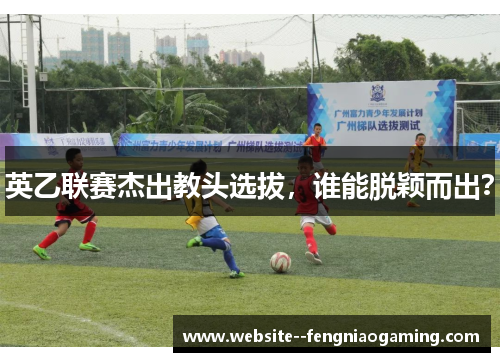 英乙联赛杰出教头选拔,谁能脱颖而出? 英乙联赛杰出教头选拔,谁能脱颖而出?