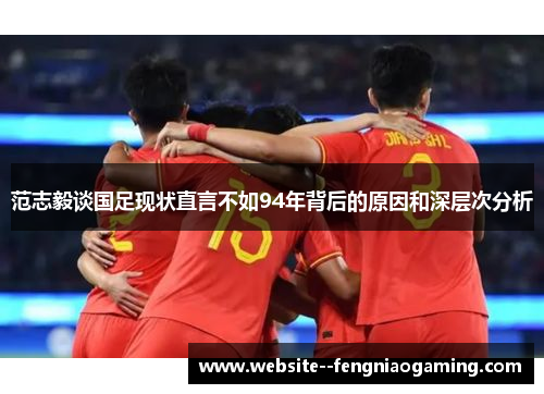 范志毅谈国足现状直言不如94年背后的原因和深层次分析 范志毅谈国足现状直言不如94年背后的原因和深层次分析