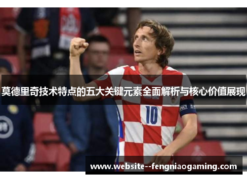 莫德里奇技术特点的五大关键元素全面解析与核心价值展现 莫德里奇技术特点的五大关键元素全面解析与核心价值展现