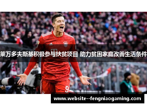 莱万多夫斯基积极参与扶贫项目 助力贫困家庭改善生活条件 莱万多夫斯基积极参与扶贫项目 助力贫困家庭改善生活条件