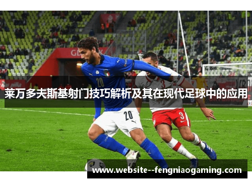 莱万多夫斯基射门技巧解析及其在现代足球中的应用 莱万多夫斯基射门技巧解析及其在现代足球中的应用