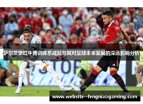 萨尔茨堡红牛青训体系成就与其对足球未来发展的深远影响分析 萨尔茨堡红牛青训体系成就与其对足球未来发展的深远影响分析