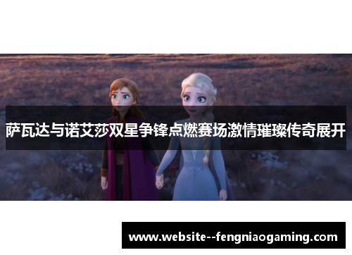 萨瓦达与诺艾莎双星争锋点燃赛场激情璀璨传奇展开 萨瓦达与诺艾莎双星争锋点燃赛场激情璀璨传奇展开