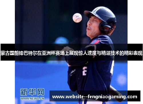 蒙古国前锋巴特尔在亚洲杯赛场上展现惊人速度与精湛技术的精彩表现