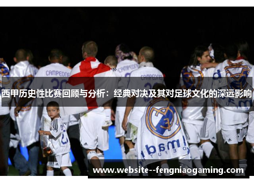 西甲历史性比赛回顾与分析：经典对决及其对足球文化的深远影响