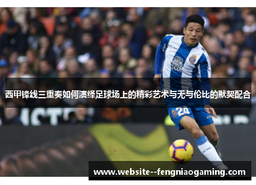 西甲锋线三重奏如何演绎足球场上的精彩艺术与无与伦比的默契配合 西甲锋线三重奏如何演绎足球场上的精彩艺术与无与伦比的默契配合