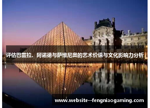 评估巴雷拉、阿诺德与萨维尼奥的艺术价值与文化影响力分析 评估巴雷拉、阿诺德与萨维尼奥的艺术价值与文化影响力分析