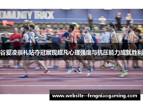 谷爱凌崇礼站夺冠展现超凡心理强度与抗压能力成就胜利