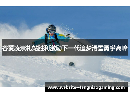 谷爱凌崇礼站胜利激励下一代追梦滑雪勇攀高峰 谷爱凌崇礼站胜利激励下一代追梦滑雪勇攀高峰