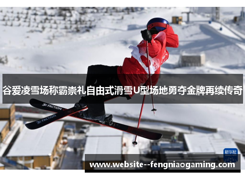 谷爱凌雪场称霸崇礼自由式滑雪U型场地勇夺金牌再续传奇 谷爱凌雪场称霸崇礼自由式滑雪U型场地勇夺金牌再续传奇