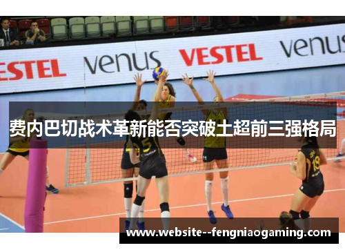 费内巴切战术革新能否突破土超前三强格局