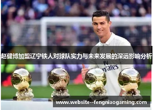 赵健博加盟辽宁铁人对球队实力与未来发展的深远影响分析 赵健博加盟辽宁铁人对球队实力与未来发展的深远影响分析