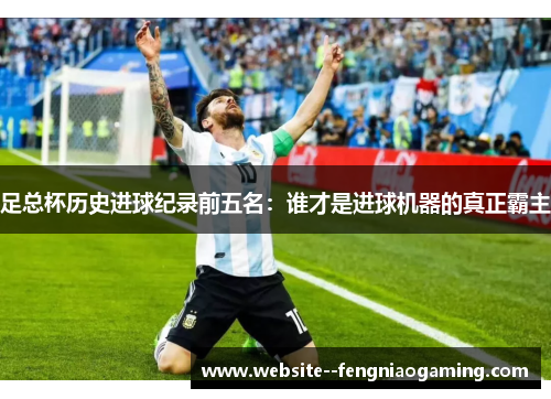 足总杯历史进球纪录前五名:谁才是进球机器的真正霸主 足总杯历史进球纪录前五名:谁才是进球机器的真正霸主
