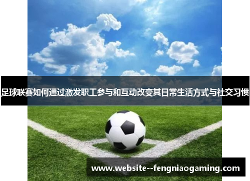 足球联赛如何通过激发职工参与和互动改变其日常生活方式与社交习惯 足球联赛如何通过激发职工参与和互动改变其日常生活方式与社交习惯