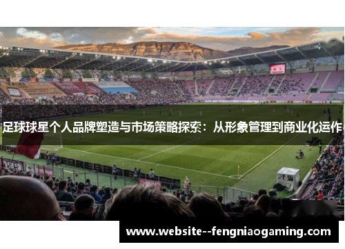 足球球星个人品牌塑造与市场策略探索：从形象管理到商业化运作