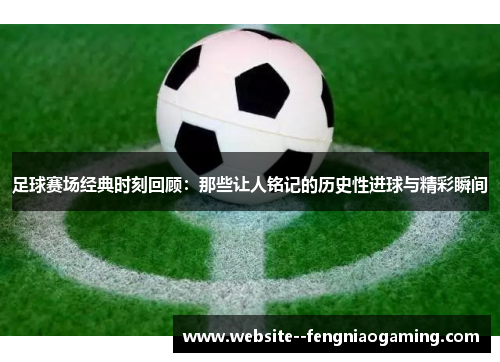 足球赛场经典时刻回顾：那些让人铭记的历史性进球与精彩瞬间