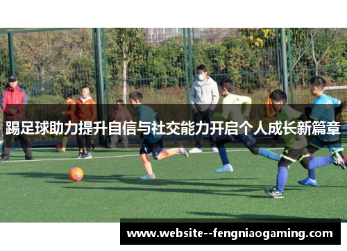 踢足球助力提升自信与社交能力开启个人成长新篇章 踢足球助力提升自信与社交能力开启个人成长新篇章