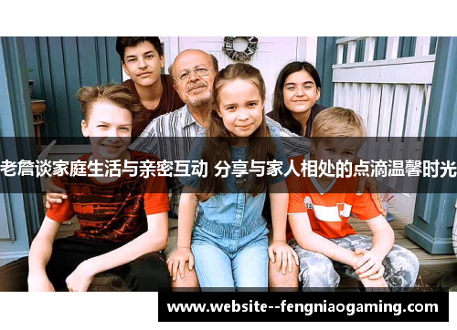 老詹谈家庭生活与亲密互动 分享与家人相处的点滴温馨时光
