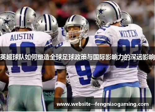 英超球队如何塑造全球足球政策与国际影响力的深远影响