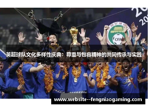 英超球队文化多样性庆典:尊重与包容精神的共同传承与实践 英超球队文化多样性庆典:尊重与包容精神的共同传承与实践