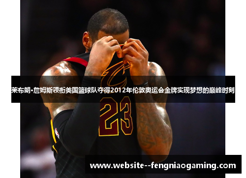 莱布朗·詹姆斯领衔美国篮球队夺得2012年伦敦奥运会金牌实现梦想的巅峰时刻 莱布朗·詹姆斯领衔美国篮球队夺得2012年伦敦奥运会金牌实现梦想的巅峰时刻