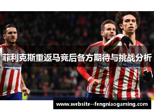 菲利克斯重返马竞后各方期待与挑战分析