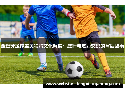 西班牙足球宝贝独特文化解读：激情与魅力交织的背后故事