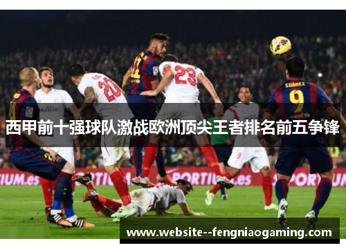 西甲前十强球队激战欧洲顶尖王者排名前五争锋