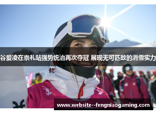 谷爱凌在崇礼站强势统治再次夺冠 展现无可匹敌的滑雪实力