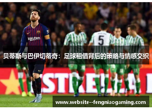 贝蒂斯与巴伊切蒂奇：足球租借背后的策略与情感交织