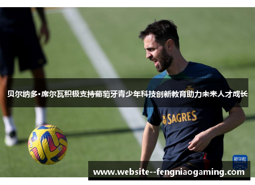 贝尔纳多·席尔瓦积极支持葡萄牙青少年科技创新教育助力未来人才成长