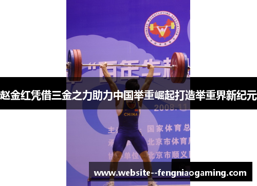 赵金红凭借三金之力助力中国举重崛起打造举重界新纪元