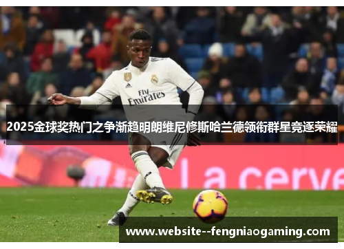 2025金球奖热门之争渐趋明朗维尼修斯哈兰德领衔群星竞逐荣耀