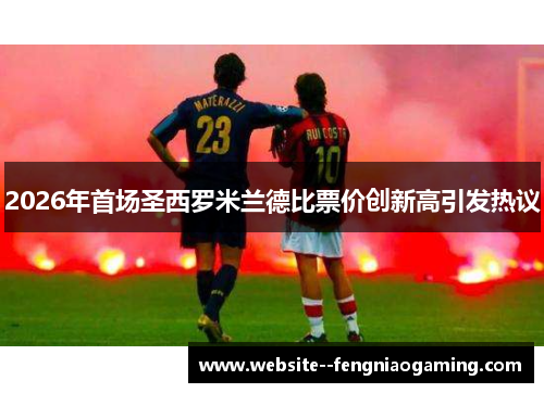 2026年首场圣西罗米兰德比票价创新高引发热议
