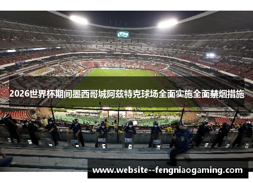2026世界杯期间墨西哥城阿兹特克球场全面实施全面禁烟措施