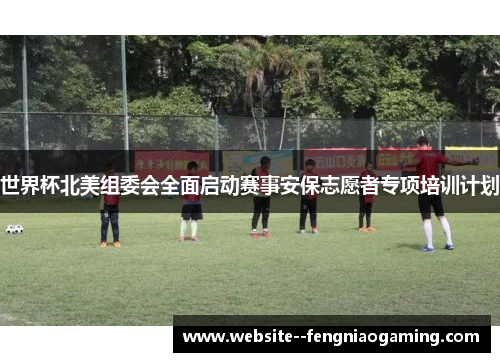 世界杯北美组委会全面启动赛事安保志愿者专项培训计划