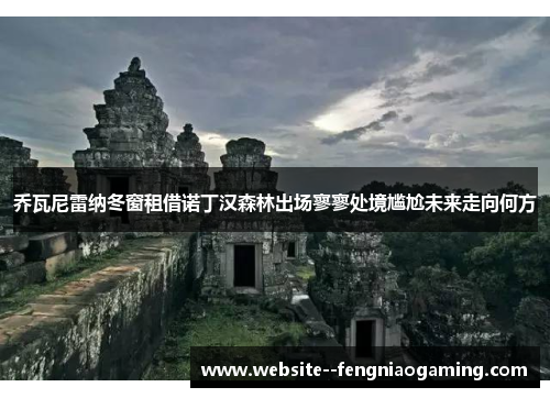 乔瓦尼雷纳冬窗租借诺丁汉森林出场寥寥处境尴尬未来走向何方