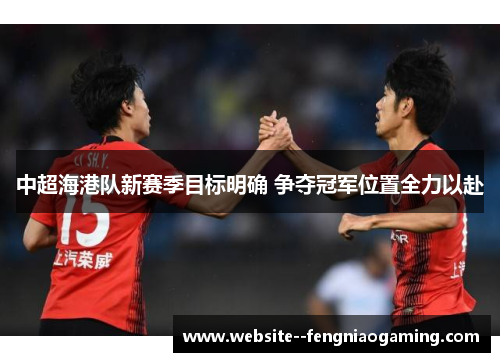 中超海港队新赛季目标明确 争夺冠军位置全力以赴