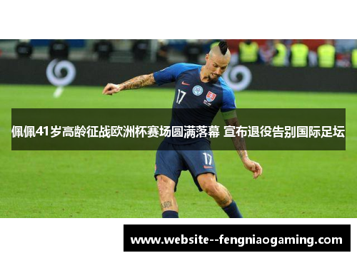 佩佩41岁高龄征战欧洲杯赛场圆满落幕 宣布退役告别国际足坛