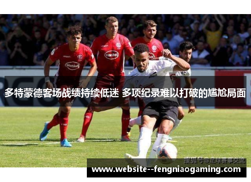多特蒙德客场战绩持续低迷 多项纪录难以打破的尴尬局面