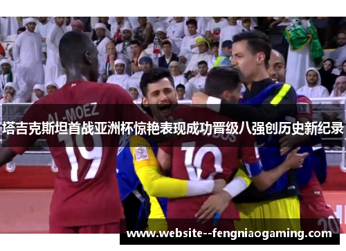 塔吉克斯坦首战亚洲杯惊艳表现成功晋级八强创历史新纪录