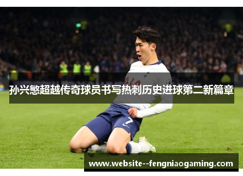 孙兴慜超越传奇球员书写热刺历史进球第二新篇章