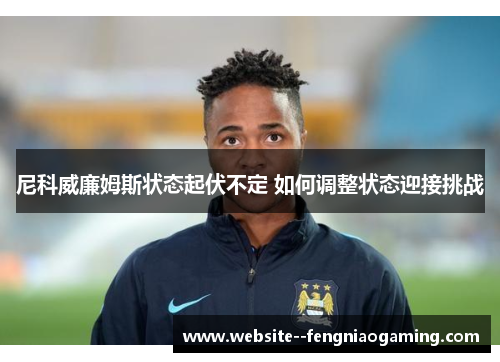 尼科威廉姆斯状态起伏不定 如何调整状态迎接挑战