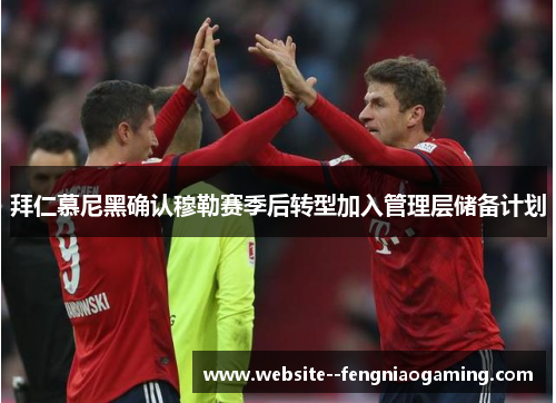 拜仁慕尼黑确认穆勒赛季后转型加入管理层储备计划