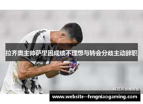 拉齐奥主帅萨里因成绩不理想与转会分歧主动辞职