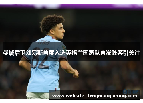 曼城后卫刘易斯首度入选英格兰国家队首发阵容引关注