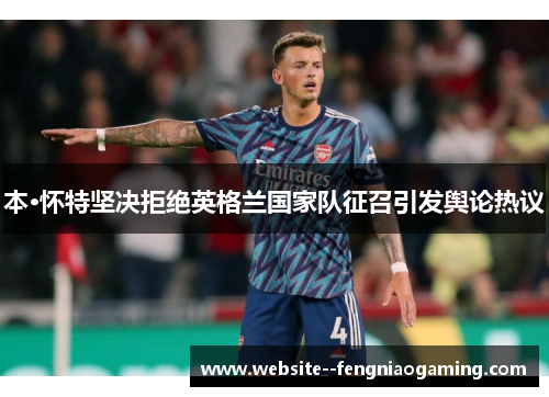本·怀特坚决拒绝英格兰国家队征召引发舆论热议