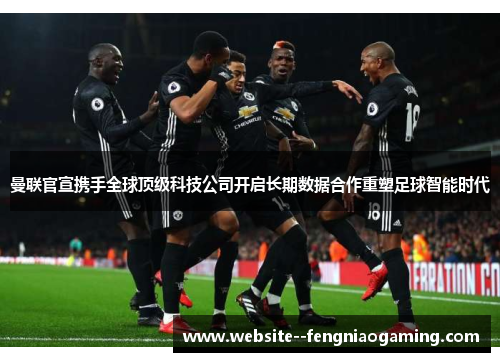 曼联官宣携手全球顶级科技公司开启长期数据合作重塑足球智能时代