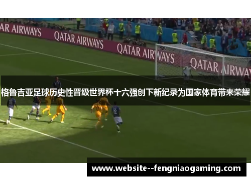 格鲁吉亚足球历史性晋级世界杯十六强创下新纪录为国家体育带来荣耀
