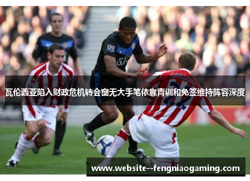 瓦伦西亚陷入财政危机转会窗无大手笔依靠青训和免签维持阵容深度